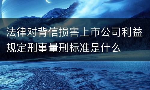 法律对背信损害上市公司利益规定刑事量刑标准是什么
