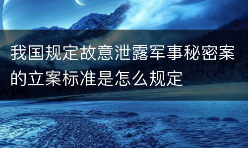 我国规定故意泄露军事秘密案的立案标准是怎么规定