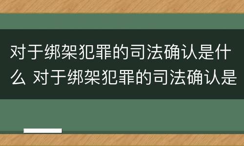 对于绑架犯罪的司法确认是什么 对于绑架犯罪的司法确认是什么处罚