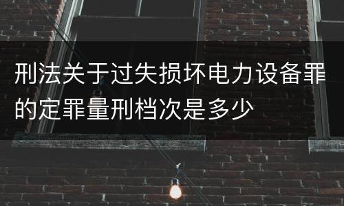 刑法关于过失损坏电力设备罪的定罪量刑档次是多少