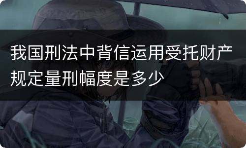 我国刑法中背信运用受托财产规定量刑幅度是多少