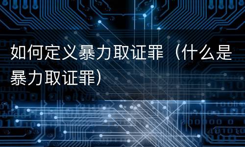 如何定义暴力取证罪（什么是暴力取证罪）