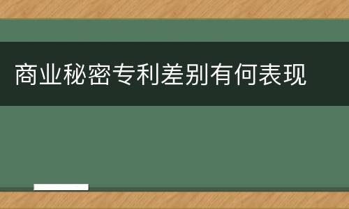 商业秘密专利差别有何表现