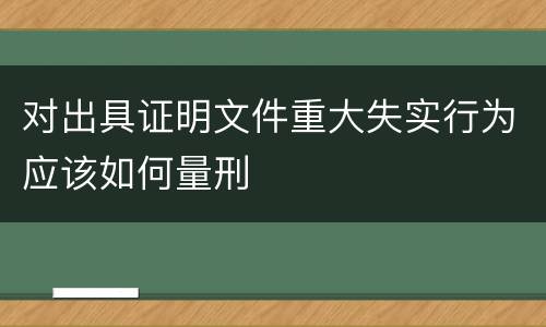 对出具证明文件重大失实行为应该如何量刑