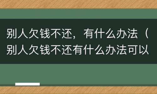 别人欠钱不还，有什么办法（别人欠钱不还有什么办法可以解决）