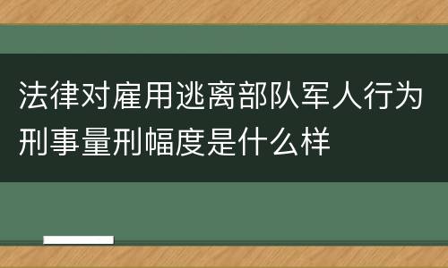 法律对雇用逃离部队军人行为刑事量刑幅度是什么样