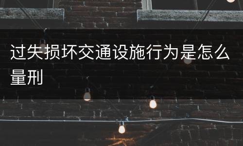 过失损坏交通设施行为是怎么量刑