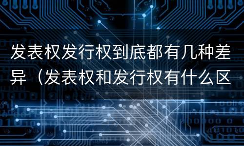发表权发行权到底都有几种差异（发表权和发行权有什么区别）