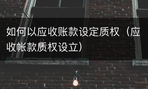 如何以应收账款设定质权（应收帐款质权设立）