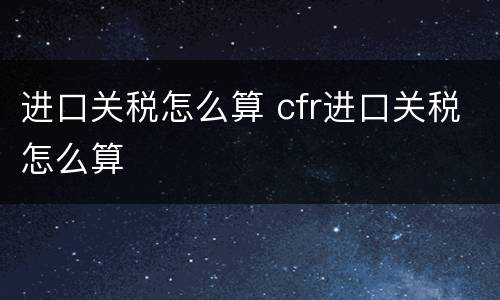进口关税怎么算 cfr进口关税怎么算
