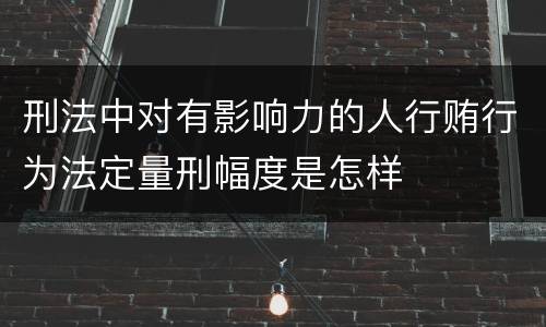 刑法中对有影响力的人行贿行为法定量刑幅度是怎样
