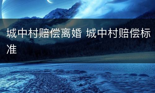 城中村赔偿离婚 城中村赔偿标准