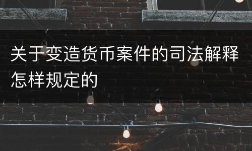 关于变造货币案件的司法解释怎样规定的