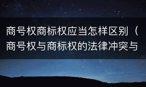 商号权商标权应当怎样区别（商号权与商标权的法律冲突与解决）