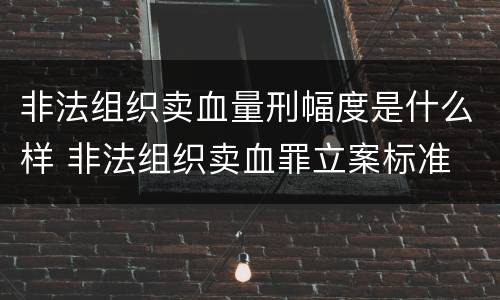 非法组织卖血量刑幅度是什么样 非法组织卖血罪立案标准