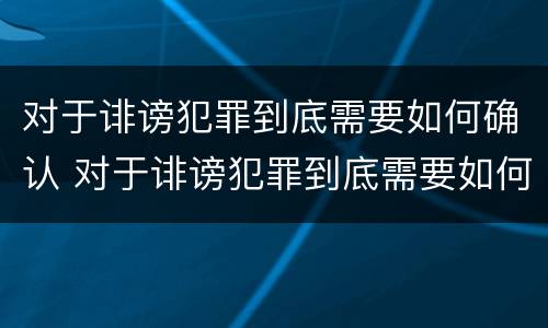 对于诽谤犯罪到底需要如何确认 对于诽谤犯罪到底需要如何确认责任