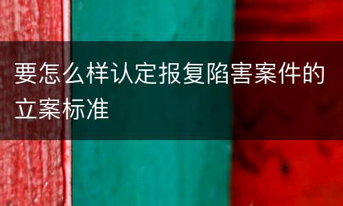 要怎么样认定报复陷害案件的立案标准