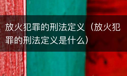 放火犯罪的刑法定义（放火犯罪的刑法定义是什么）