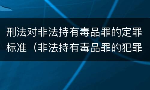 刑法对非法持有毒品罪的定罪标准（非法持有毒品罪的犯罪构成）