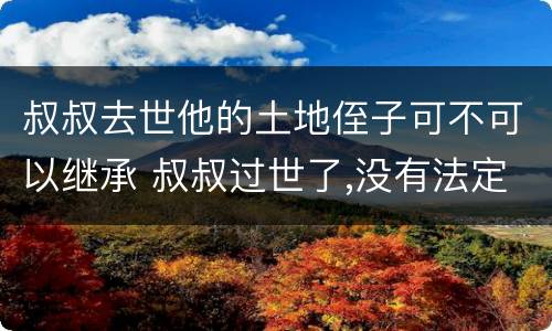 叔叔去世他的土地侄子可不可以继承 叔叔过世了,没有法定继承人了,侄子继承遗产吗