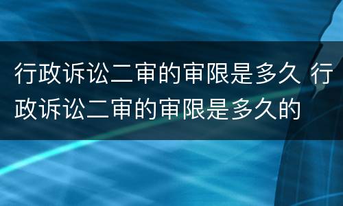 行政诉讼二审的审限是多久 行政诉讼二审的审限是多久的