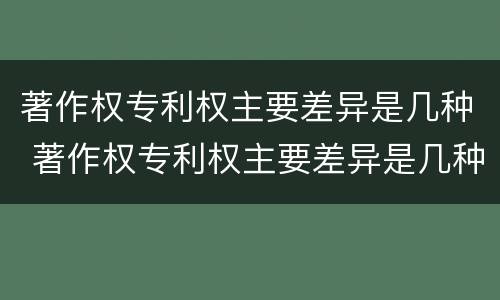 著作权专利权主要差异是几种 著作权专利权主要差异是几种形式