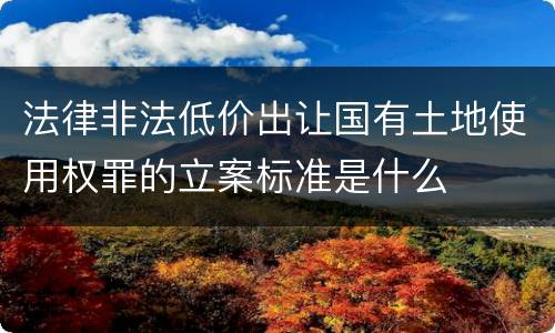 法律非法低价出让国有土地使用权罪的立案标准是什么