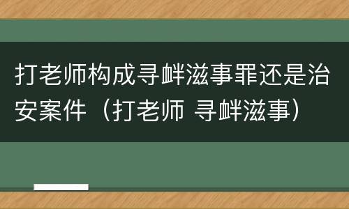 打老师构成寻衅滋事罪还是治安案件（打老师 寻衅滋事）