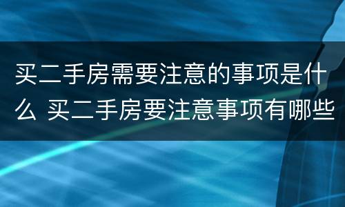 买二手房需要注意的事项是什么 买二手房要注意事项有哪些