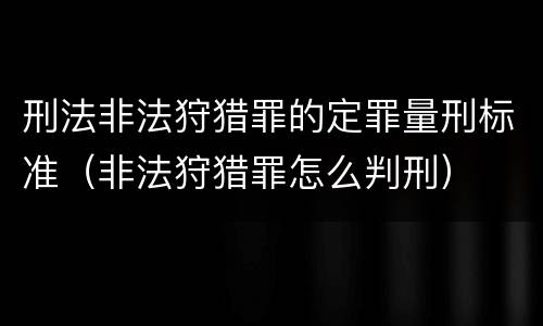 刑法非法狩猎罪的定罪量刑标准（非法狩猎罪怎么判刑）