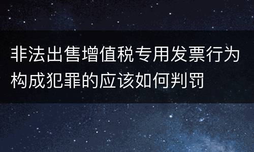 非法出售增值税专用发票行为构成犯罪的应该如何判罚