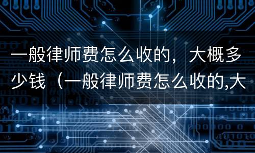 一般律师费怎么收的,大概多少钱(一般律师费怎么收的,大概多少钱一个月)