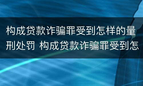 构成贷款诈骗罪受到怎样的量刑处罚 构成贷款诈骗罪受到怎样的量刑处罚决定