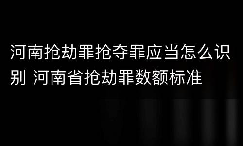 河南抢劫罪抢夺罪应当怎么识别 河南省抢劫罪数额标准