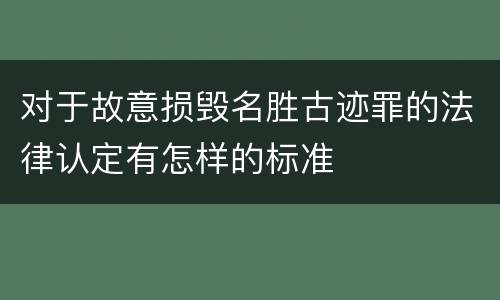 对于故意损毁名胜古迹罪的法律认定有怎样的标准