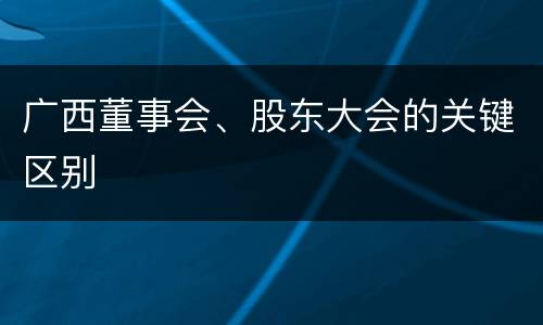广西董事会、股东大会的关键区别