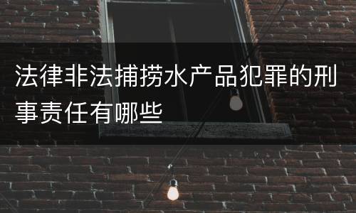 法律非法捕捞水产品犯罪的刑事责任有哪些