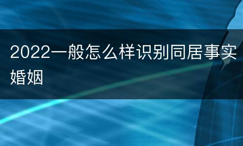 2022一般怎么样识别同居事实婚姻