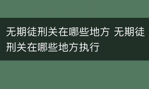 无期徒刑关在哪些地方 无期徒刑关在哪些地方执行