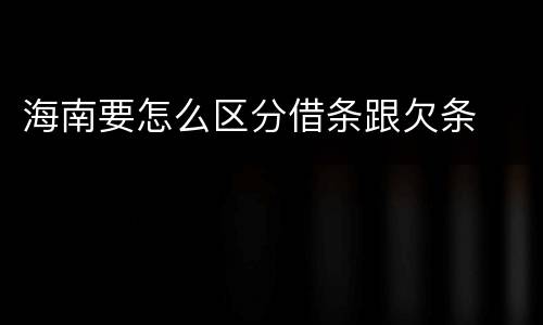 海南要怎么区分借条跟欠条