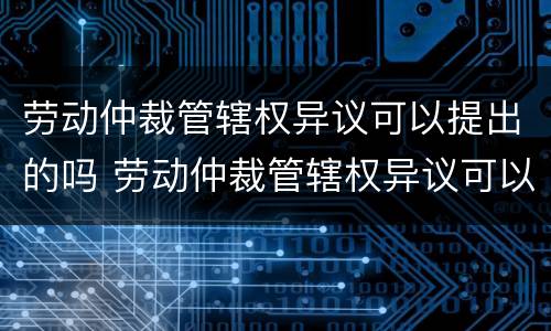 劳动仲裁管辖权异议可以提出的吗 劳动仲裁管辖权异议可以提出的吗法院