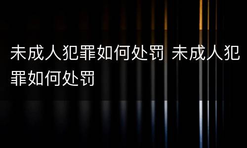 未成人犯罪如何处罚 未成人犯罪如何处罚
