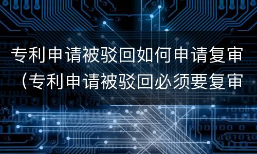 专利申请被驳回如何申请复审（专利申请被驳回必须要复审吗）