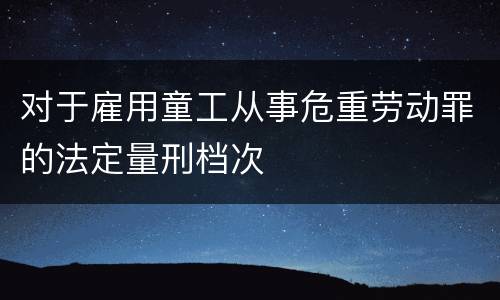 对于雇用童工从事危重劳动罪的法定量刑档次