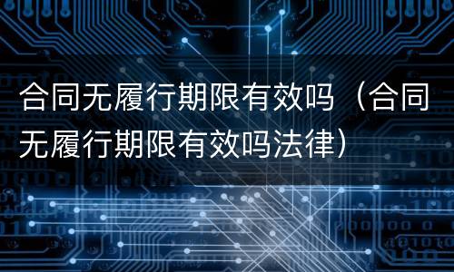 合同无履行期限有效吗（合同无履行期限有效吗法律）