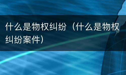什么是物权纠纷（什么是物权纠纷案件）
