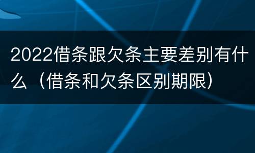 2022借条跟欠条主要差别有什么（借条和欠条区别期限）
