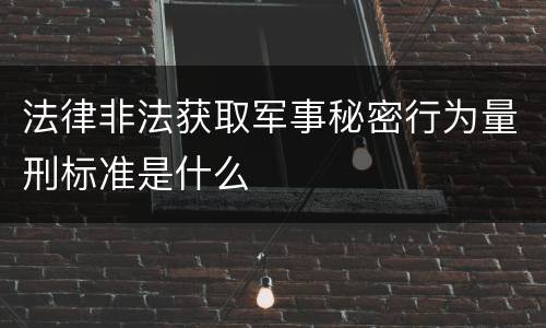 法律非法获取军事秘密行为量刑标准是什么