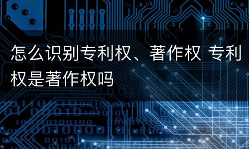 怎么识别专利权、著作权 专利权是著作权吗
