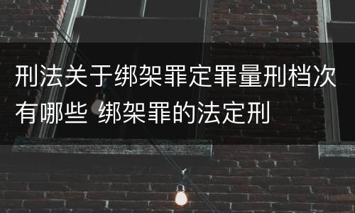 刑法关于绑架罪定罪量刑档次有哪些 绑架罪的法定刑